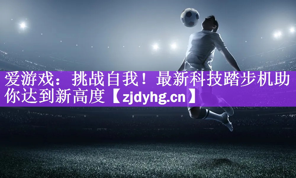 挑战自我！最新科技踏步机助你达到新高度